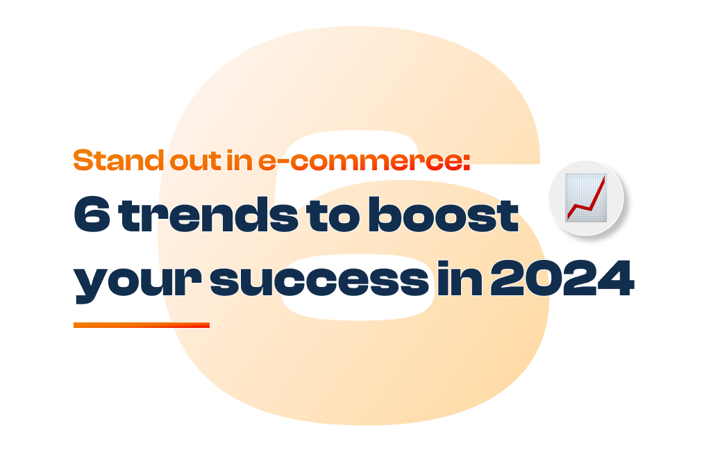 Stand out in e-commerce: 6 Trends to boost your success in 2024